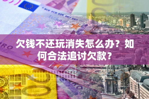 武汉欠钱不还玩消失怎么办？如何合法追讨欠款？