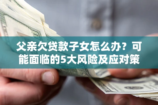 武汉父亲欠贷款子女怎么办？可能面临的5大风险及应对策略