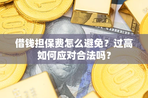 武汉借钱担保费怎么避免？过高如何应对合法吗？