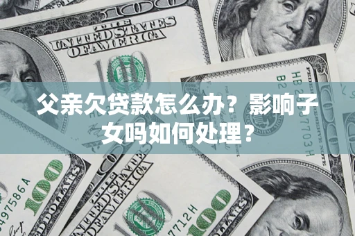 武汉父亲欠贷款怎么办？影响子女吗如何处理？