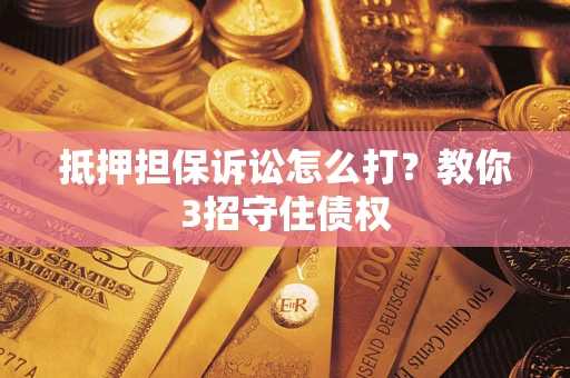 武汉抵押担保诉讼怎么打？教你3招守住债权