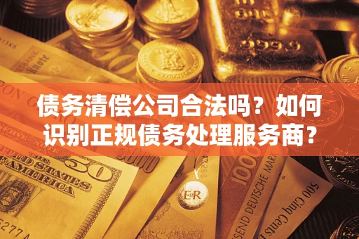 武汉债务清偿公司合法吗？如何识别正规债务处理服务商？