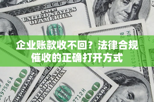 武汉企业账款收不回？法律合规催收的正确打开方式