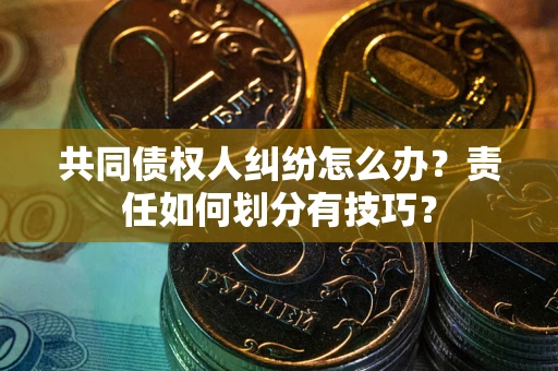 武汉共同债权人纠纷怎么办？责任如何划分有技巧？