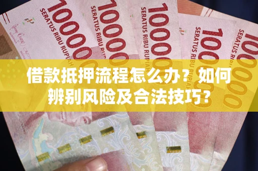 武汉借款抵押流程怎么办？如何辨别风险及合法技巧？