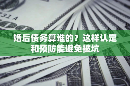 武汉婚后债务算谁的？这样认定和预防能避免被坑