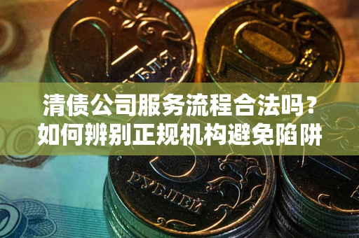 武汉清债公司服务流程合法吗？如何辨别正规机构避免陷阱？