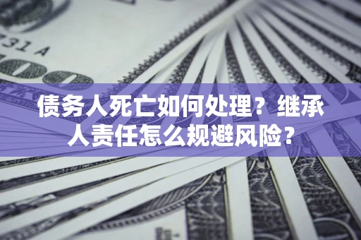 武汉债务人死亡如何处理?继承人责任怎么规避风险? 武汉债务人死亡如何处理?继承人责任怎么规避风险?