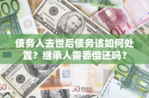 武汉债务人去世后债务该如何处置？继承人需要偿还吗？
