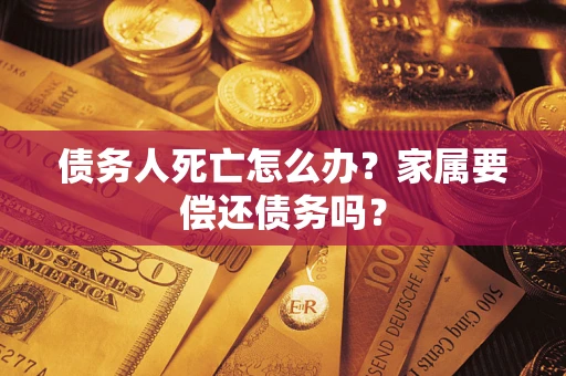 武汉债务人死亡怎么办？家属要偿还债务吗？