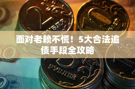 武汉面对老赖不慌！5大合法追债手段全攻略