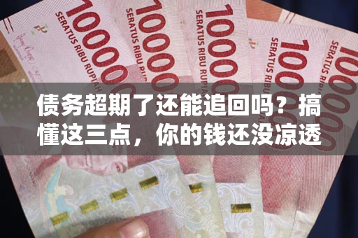 武汉债务超期了还能追回吗？搞懂这三点，你的钱还没凉透