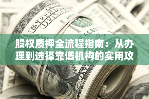 武汉股权质押全流程指南：从办理到选择靠谱机构的实用攻略