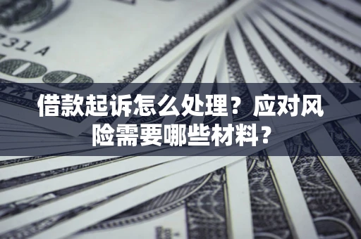 武汉借款起诉怎么处理？应对风险需要哪些材料？