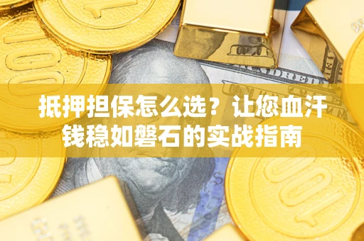 武汉抵押担保怎么选？让您血汗钱稳如磐石的实战指南