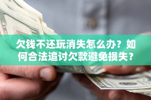 武汉欠钱不还玩消失怎么办?如何合法追讨欠款避免损失? 武汉欠钱不还玩消失怎么办?如何合法追讨欠款避免损失?