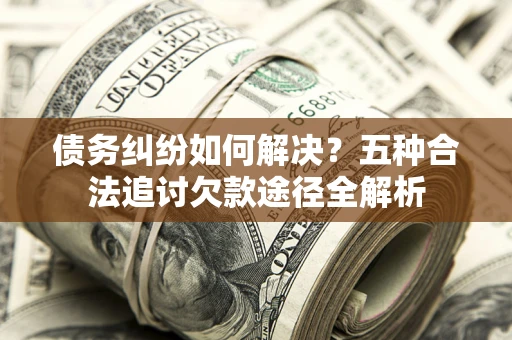 武汉债务纠纷如何解决？五种合法追讨欠款途径全解析