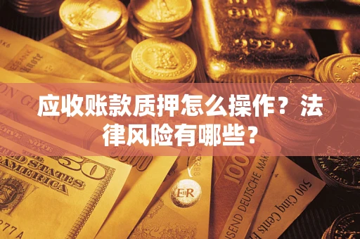 武汉应收账款质押怎么操作？法律风险有哪些？