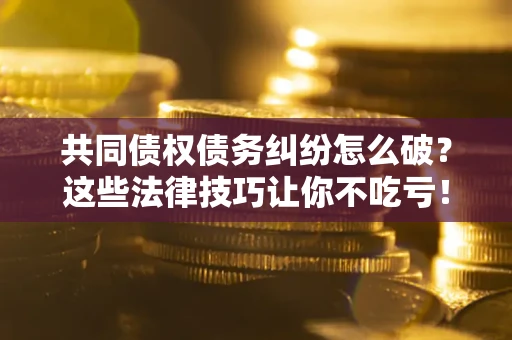 武汉共同债权债务纠纷怎么破？这些法律技巧让你不吃亏！