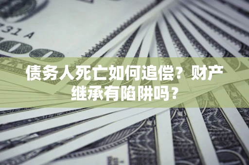 武汉债务人死亡如何追偿？财产继承有陷阱吗？