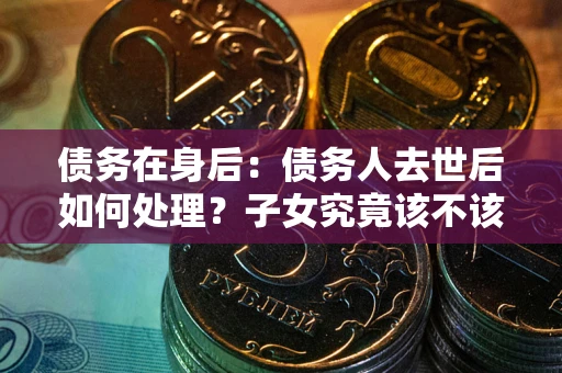 武汉债务在身后：债务人去世后如何处理？子女究竟该不该还钱？
