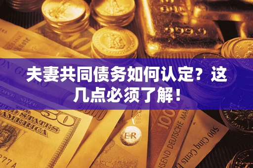 武汉夫妻共同债务如何认定？这几点必须了解！