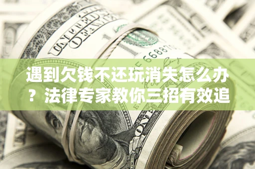 武汉遇到欠钱不还玩消失怎么办？法律专家教你三招有效追债！