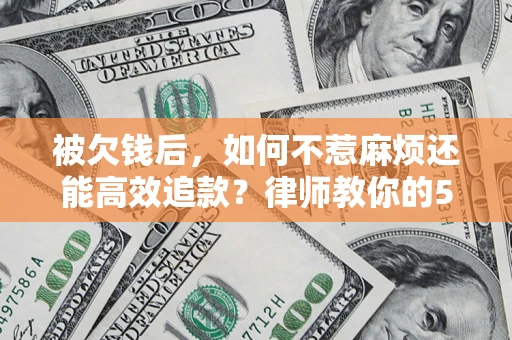 武汉被欠钱后，如何不惹麻烦还能高效追款？律师教你的5步合法讨债法