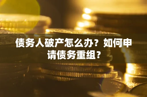 武汉债务人破产怎么办？如何申请债务重组？