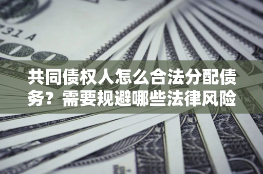 武汉共同债权人怎么合法分配债务？需要规避哪些法律风险？