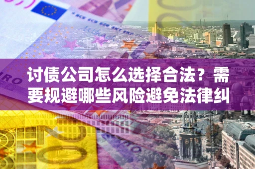 武汉讨债公司怎么选择合法？需要规避哪些风险避免法律纠纷？