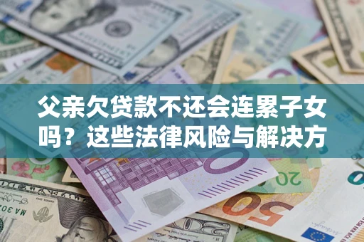 武汉父亲欠贷款不还会连累子女吗？这些法律风险与解决方法要早知道！
