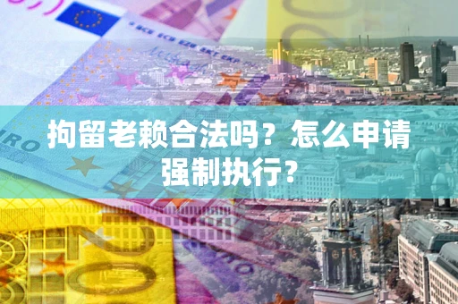 武汉拘留老赖合法吗？怎么申请强制执行？