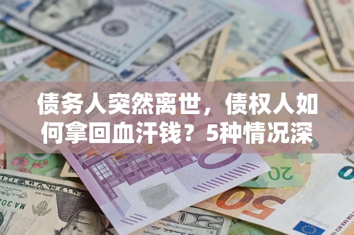 武汉债务人突然离世，债权人如何拿回血汗钱？5种情况深度解析