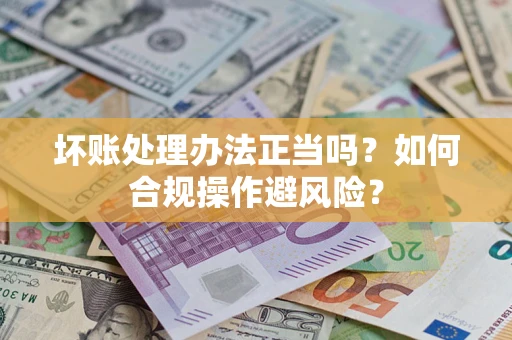 武汉坏账处理办法正当吗？如何合规操作避风险？