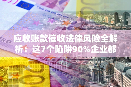 武汉应收账款催收法律风险全解析：这7个陷阱90%企业都踩过（含合规应对指南）
