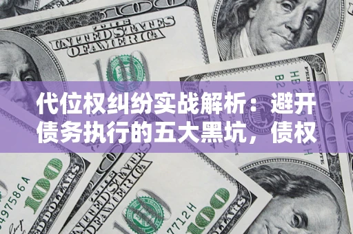 武汉代位权纠纷实战解析：避开债务执行的五大黑坑，债权人必看指南