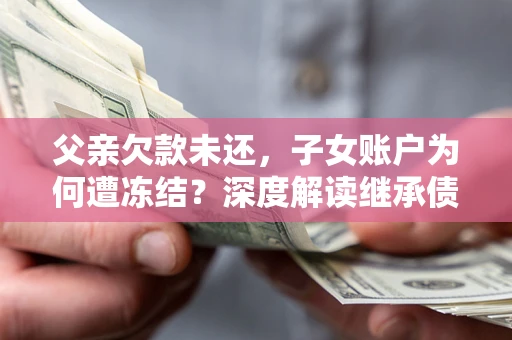 武汉父亲欠款未还，子女账户为何遭冻结？深度解读继承债务迷局