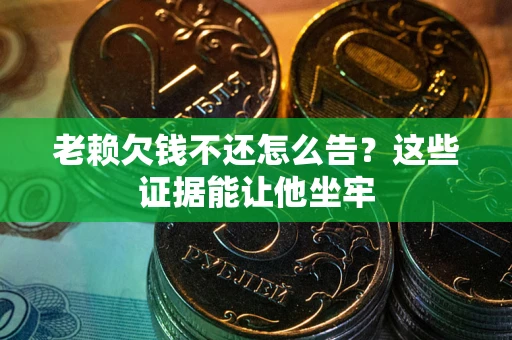 武汉老赖欠钱不还怎么告？这些证据能让他坐牢