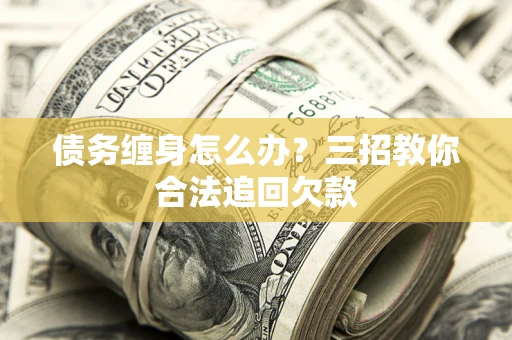 武汉债务缠身怎么办？三招教你合法追回欠款