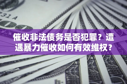 武汉催收非法债务是否犯罪?遭遇暴力催收如何有效维权? 武汉催收非法债务是否犯罪?遭遇暴力催收如何有效维权?