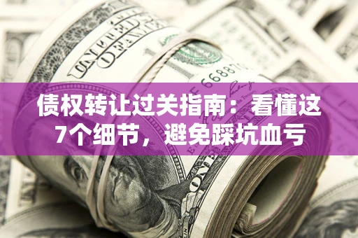 武汉债权转让过关指南：看懂这7个细节，避免踩坑血亏