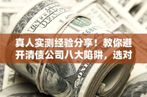 武汉真人实测经验分享！教你避开清债公司八大陷阱，选对机构少走十年弯路