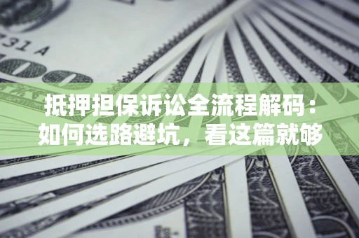 武汉抵押担保诉讼全流程解码：如何选路避坑，看这篇就够了