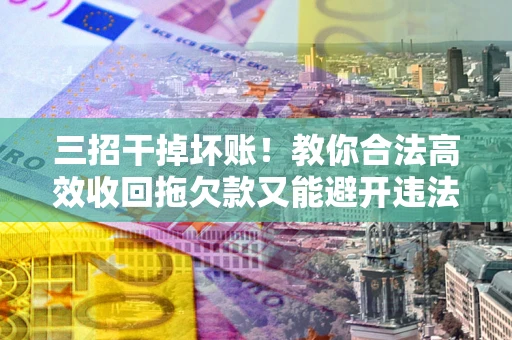 武汉三招干掉坏账！教你合法高效收回拖欠款又能避开违法雷区