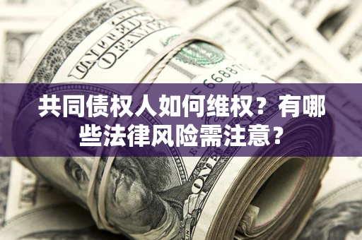 武汉共同债权人如何维权？有哪些法律风险需注意？