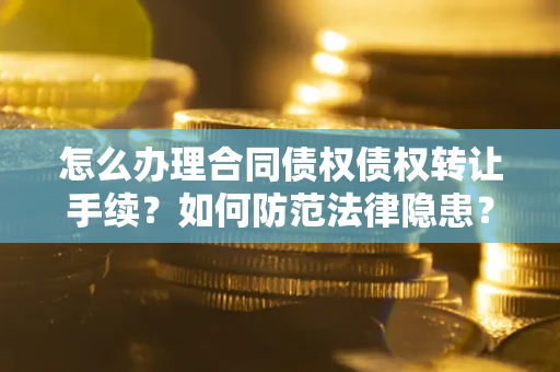 武汉怎么办理合同债权债权转让手续？如何防范法律隐患？