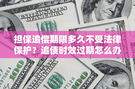 武汉担保追偿期限多久不受法律保护？追债时效过期怎么办？