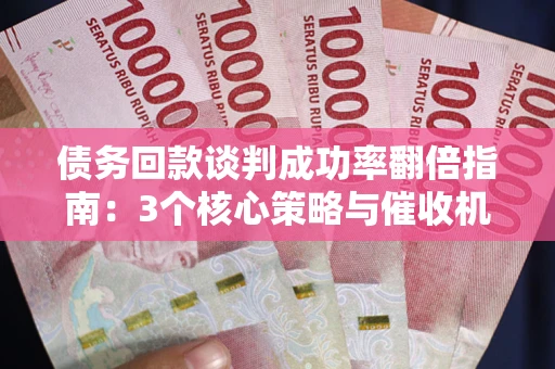 武汉债务回款谈判成功率翻倍指南：3个核心策略与催收机构避坑法则