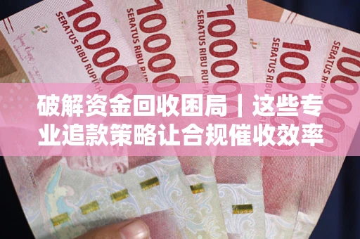 武汉破解资金回收困局｜这些专业追款策略让合规催收效率翻倍